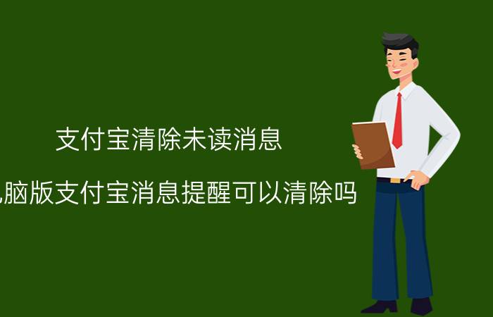 支付宝清除未读消息 电脑版支付宝消息提醒可以清除吗？